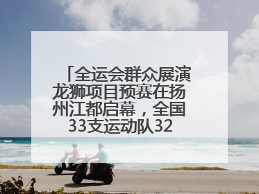 全运会群众展演龙狮项目预赛在扬州江都启幕，全国33支运动队320名运动员“龙争狮斗”