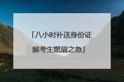 八小时补送身份证 解考生燃眉之急