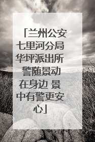 兰州公安七里河分局华坪派出所 警随景动在身边 景中有警更安心