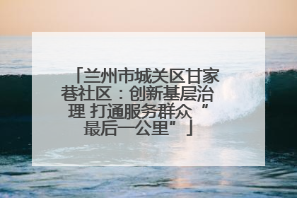 兰州市城关区甘家巷社区：创新基层治理 打通服务群众“最后一公里”