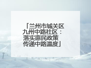 兰州市城关区九州中路社区：落实惠民政策 传递中路温度