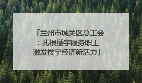 兰州市城关区总工会：扎根楼宇服务职工 激发楼宇经济新活力