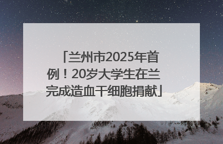 兰州市2025年首例！20岁大学生在兰完成造血干细胞捐献