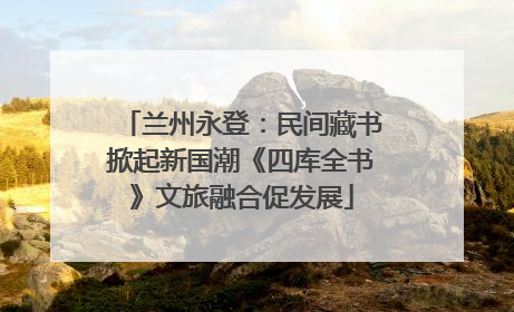 兰州永登：民间藏书掀起新国潮《四库全书》文旅融合促发展