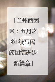 兰州西固区：五月之约 续写民族团结进步新篇章