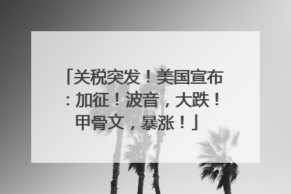 关税突发！美国宣布：加征！波音，大跌！甲骨文，暴涨！