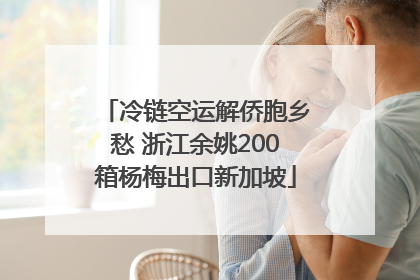 冷链空运解侨胞乡愁 浙江余姚200箱杨梅出口新加坡
