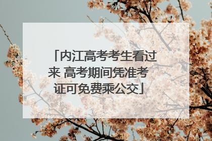 内江高考考生看过来 高考期间凭准考证可免费乘公交