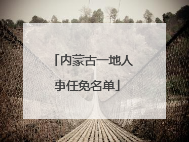 内蒙古一地人事任免名单