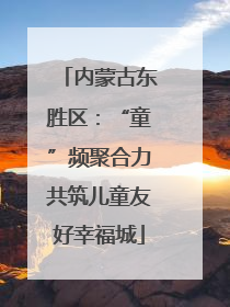 内蒙古东胜区：“童”频聚合力共筑儿童友好幸福城