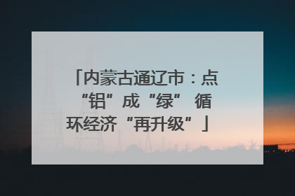 内蒙古通辽市：点“铝”成“绿” 循环经济“再升级”