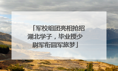 军校组团亮相抢招湖北学子，毕业授少尉军衔圆军旅梦