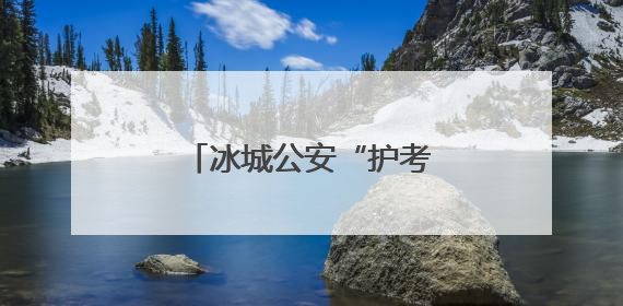 冰城公安“护考天团”已上线！请考生放心赴考