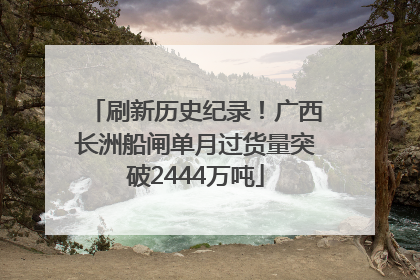 刷新历史纪录！广西长洲船闸单月过货量突破2444万吨