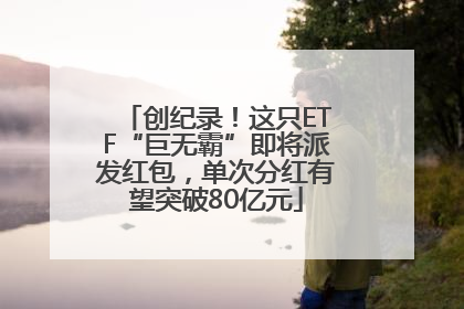 创纪录！这只ETF“巨无霸”即将派发红包，单次分红有望突破80亿元
