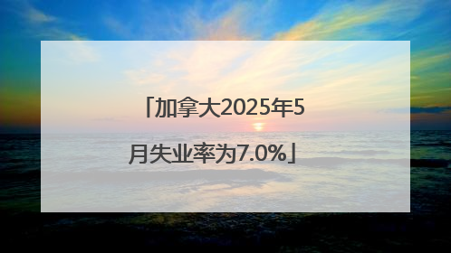 加拿大2025年5月失业率为7.0%