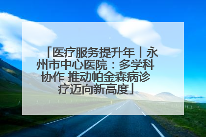 医疗服务提升年丨永州市中心医院：多学科协作 推动帕金森病诊疗迈向新高度