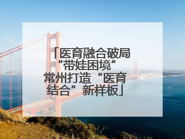 医育融合破局“带娃困境” 常州打造“医育结合”新样板