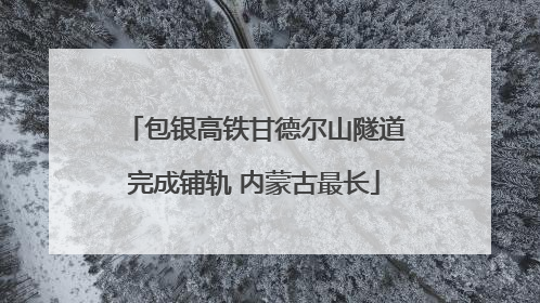 包银高铁甘德尔山隧道完成铺轨 内蒙古最长