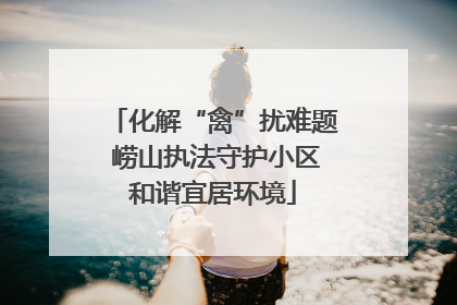 化解“禽”扰难题 崂山执法守护小区和谐宜居环境