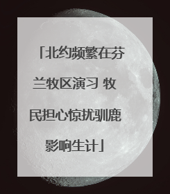 北约频繁在芬兰牧区演习 牧民担心惊扰驯鹿影响生计