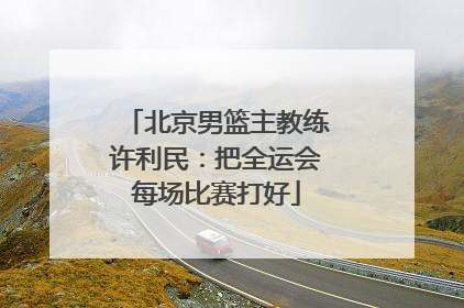 北京男篮主教练许利民：把全运会每场比赛打好