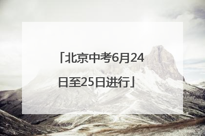 北京中考6月24日至25日进行