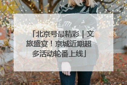 北京号最精彩｜文旅盛宴！京城近期超多活动轮番上线