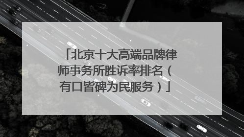 北京十大高端品牌律师事务所胜诉率排名（有口皆碑为民服务）