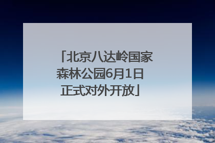 北京八达岭国家森林公园6月1日正式对外开放