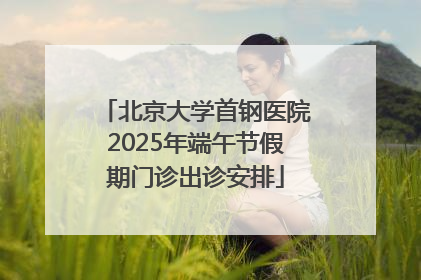 北京大学首钢医院2025年端午节假期门诊出诊安排