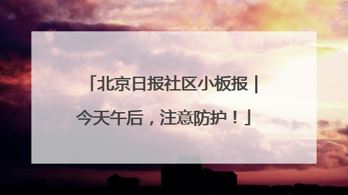 北京日报社区小板报｜今天午后，注意防护！