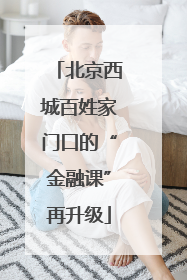 北京西城百姓家门口的“金融课”再升级