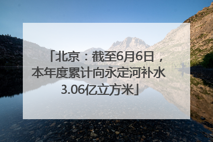 北京:截至6月6日,本年度累计向永定河补水3.06亿立方米
