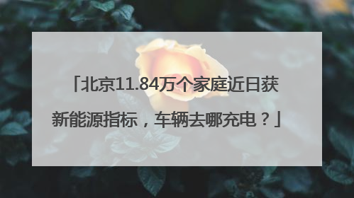 北京11.84万个家庭近日获新能源指标，车辆去哪充电？
