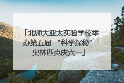 北师大亚太实验学校举办第五届 “科学探秘” 奥林匹克庆六一