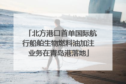 北方港口首单国际航行船舶生物燃料油加注业务在青岛港落地