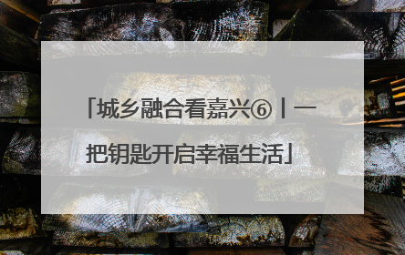 城乡融合看嘉兴⑥丨一把钥匙开启幸福生活