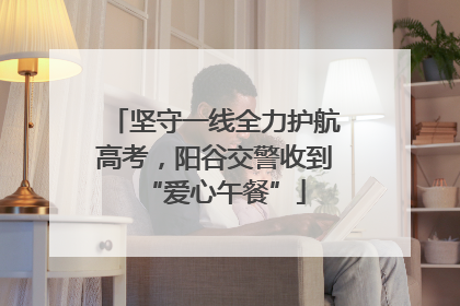 坚守一线全力护航高考，阳谷交警收到“爱心午餐”