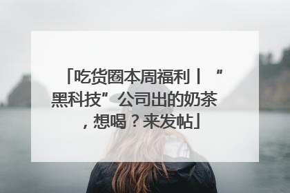吃货圈本周福利丨“黑科技”公司出的奶茶，想喝？来发帖