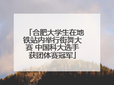 合肥大学生在地铁站内举行街舞大赛 中国科大选手获团体赛冠军
