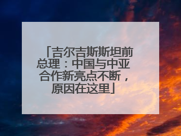 吉尔吉斯斯坦前总理：中国与中亚合作新亮点不断，原因在这里