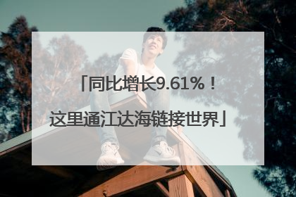 同比增长9.61%！这里通江达海链接世界