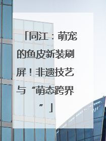 同江：萌宠的鱼皮新装刷屏！非遗技艺与“萌态跨界”
