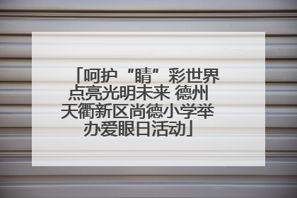 呵护“睛”彩世界点亮光明未来 德州天衢新区尚德小学举办爱眼日活动