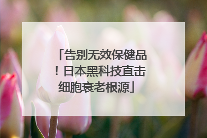 告别无效保健品！日本黑科技直击细胞衰老根源