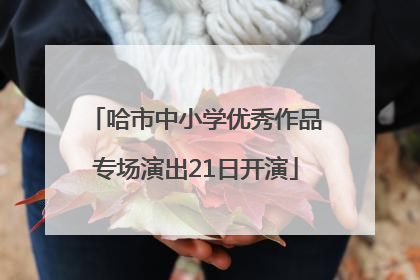 哈市中小学优秀作品专场演出21日开演
