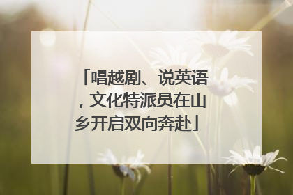 唱越剧、说英语，文化特派员在山乡开启双向奔赴