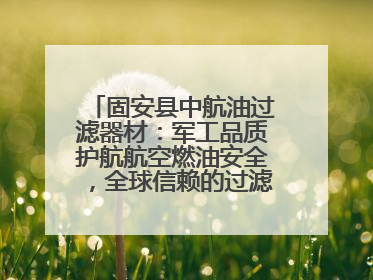 固安县中航油过滤器材：军工品质护航航空燃油安全，全球信赖的过滤技术专家