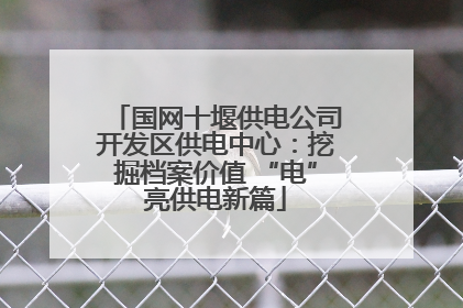 国网十堰供电公司开发区供电中心：挖掘档案价值 “电”亮供电新篇